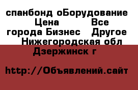 спанбонд оБорудование  › Цена ­ 100 - Все города Бизнес » Другое   . Нижегородская обл.,Дзержинск г.